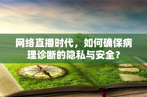 网络直播时代，如何确保病理诊断的隐私与安全？