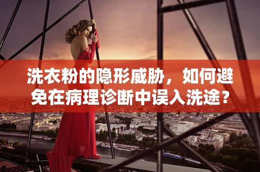洗衣粉的隐形威胁，如何避免在病理诊断中误入洗途？