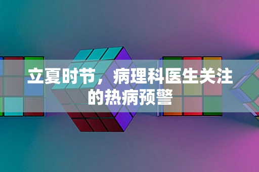 立夏时节，病理科医生关注的热病预警
