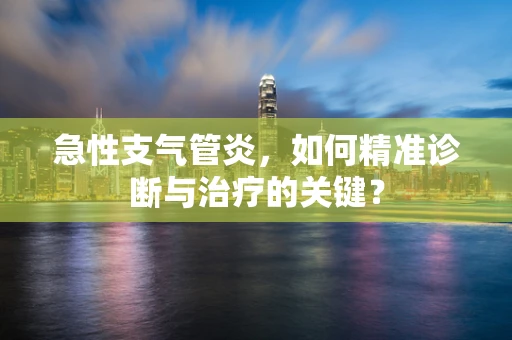 急性支气管炎，如何精准诊断与治疗的关键？
