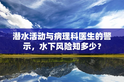 潜水活动与病理科医生的警示，水下风险知多少？