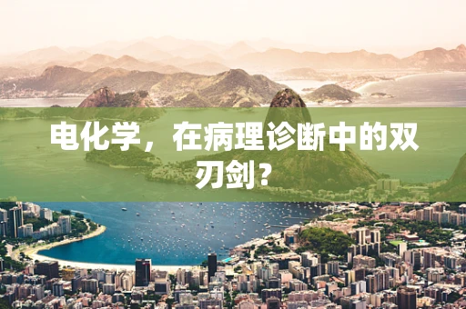 电化学，在病理诊断中的双刃剑？