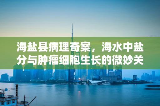 海盐县病理奇案，海水中盐分与肿瘤细胞生长的微妙关系？