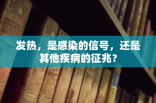 发热，是感染的信号，还是其他疾病的征兆？