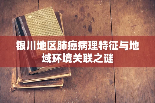 银川地区肺癌病理特征与地域环境关联之谜