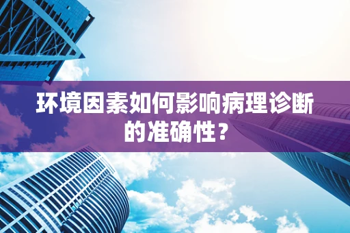 环境因素如何影响病理诊断的准确性？