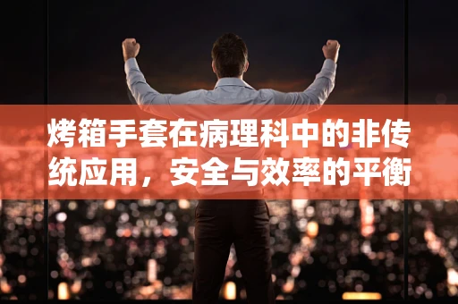 烤箱手套在病理科中的非传统应用，安全与效率的平衡