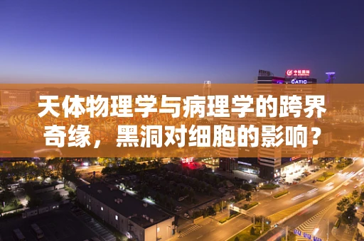 天体物理学与病理学的跨界奇缘，黑洞对细胞的影响？
