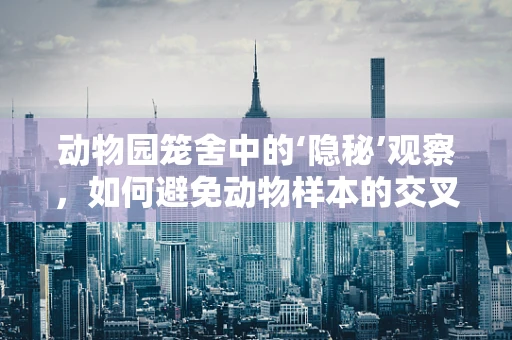 动物园笼舍中的‘隐秘’观察，如何避免动物样本的交叉污染？