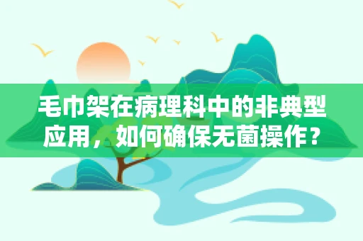 毛巾架在病理科中的非典型应用，如何确保无菌操作？