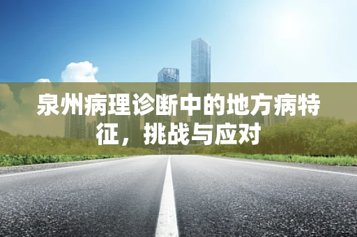 泉州病理诊断中的地方病特征，挑战与应对