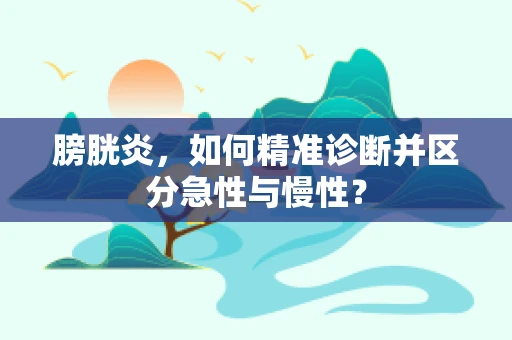 膀胱炎，如何精准诊断并区分急性与慢性？