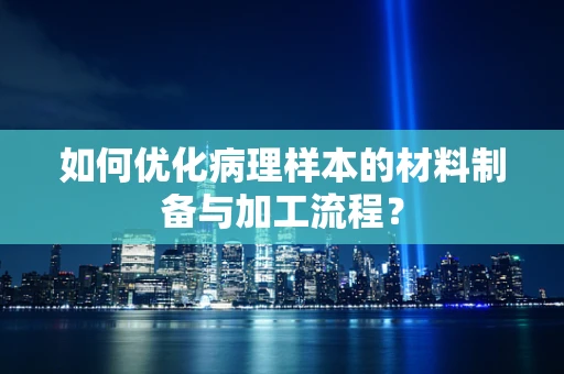 如何优化病理样本的材料制备与加工流程？