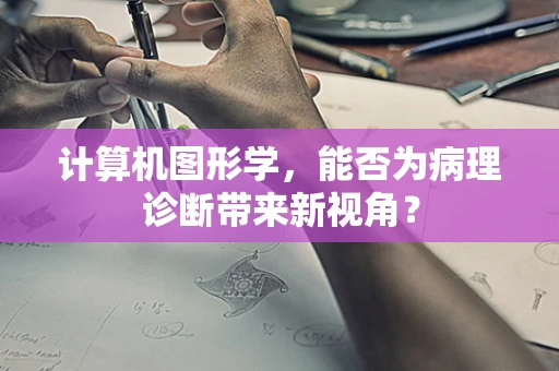 计算机图形学，能否为病理诊断带来新视角？