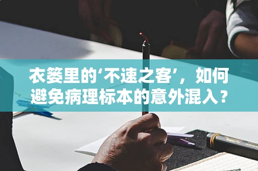 衣篓里的‘不速之客’，如何避免病理标本的意外混入？