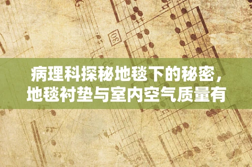 病理科探秘地毯下的秘密，地毯衬垫与室内空气质量有何关联？