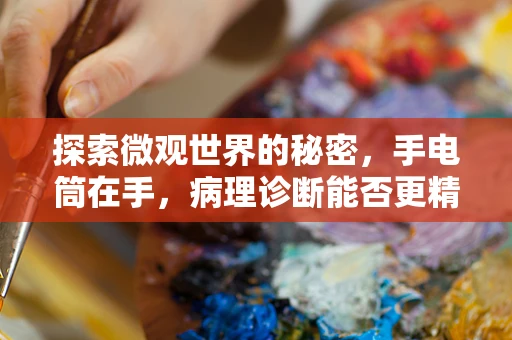 探索微观世界的秘密，手电筒在手，病理诊断能否更精准？