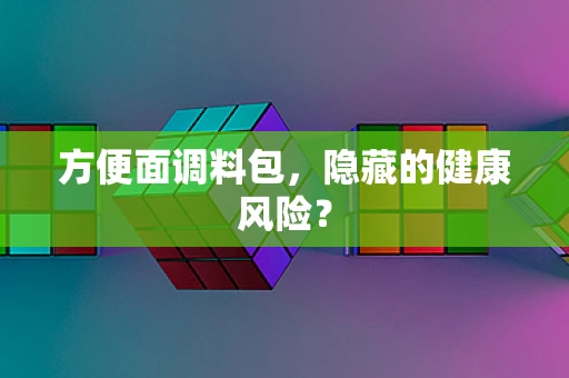 方便面调料包，隐藏的健康风险？