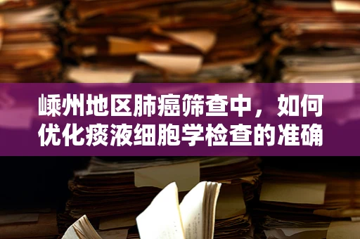 嵊州地区肺癌筛查中，如何优化痰液细胞学检查的准确性？