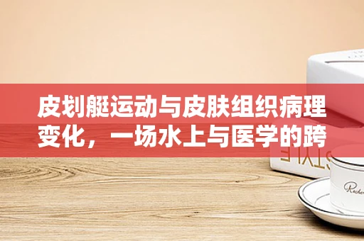 皮划艇运动与皮肤组织病理变化，一场水上与医学的跨界探索