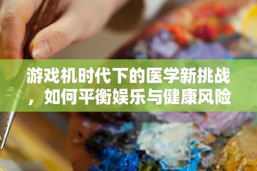 游戏机时代下的医学新挑战，如何平衡娱乐与健康风险？