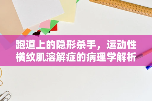 跑道上的隐形杀手，运动性横纹肌溶解症的病理学解析