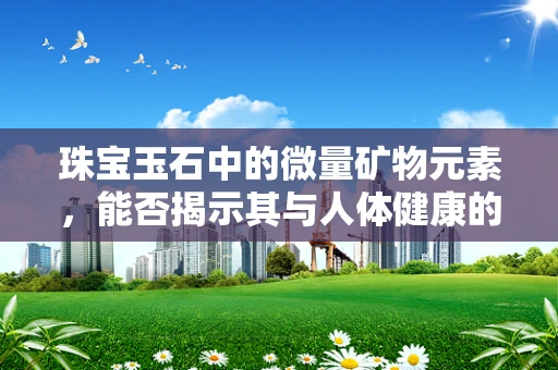 珠宝玉石中的微量矿物元素，能否揭示其与人体健康的关系？