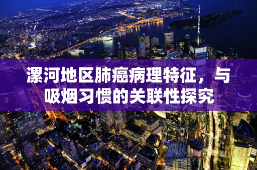 漯河地区肺癌病理特征，与吸烟习惯的关联性探究