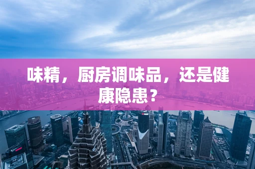味精，厨房调味品，还是健康隐患？