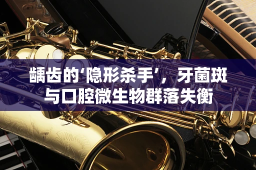 龋齿的‘隐形杀手’，牙菌斑与口腔微生物群落失衡