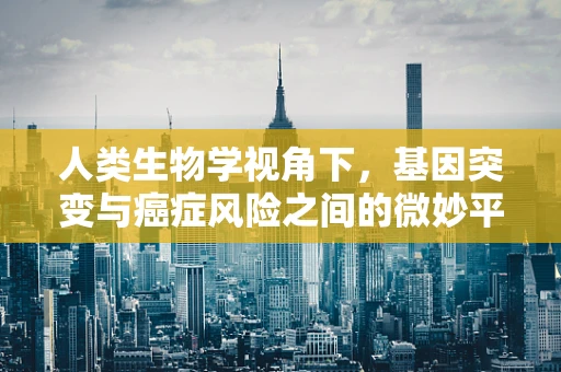 人类生物学视角下，基因突变与癌症风险之间的微妙平衡