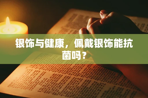 银饰与健康，佩戴银饰能抗菌吗？