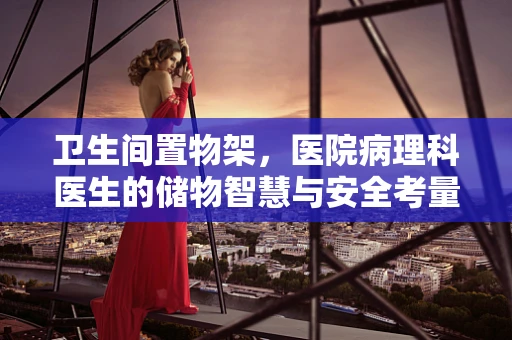 卫生间置物架，医院病理科医生的储物智慧与安全考量