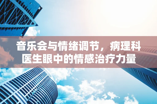 音乐会与情绪调节，病理科医生眼中的情感治疗力量