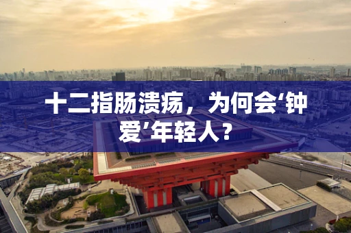 十二指肠溃疡，为何会‘钟爱’年轻人？