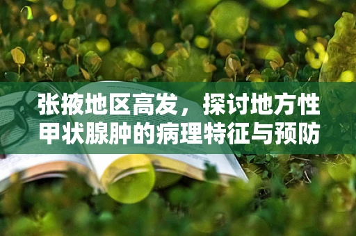 张掖地区高发，探讨地方性甲状腺肿的病理特征与预防策略