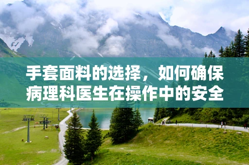 手套面料的选择，如何确保病理科医生在操作中的安全与舒适？