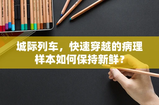 城际列车，快速穿越的病理样本如何保持新鲜？