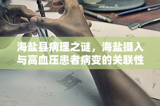 海盐县病理之谜，海盐摄入与高血压患者病变的关联性探讨