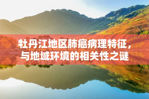 牡丹江地区肺癌病理特征，与地域环境的相关性之谜