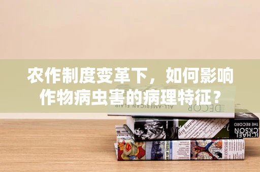 农作制度变革下，如何影响作物病虫害的病理特征？