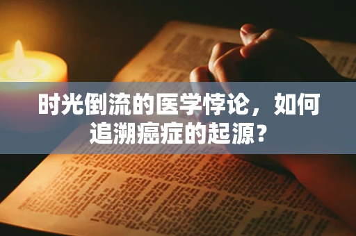 时光倒流的医学悖论，如何追溯癌症的起源？