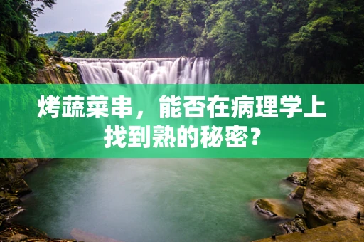 烤蔬菜串，能否在病理学上找到熟的秘密？