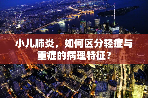 小儿肺炎，如何区分轻症与重症的病理特征？