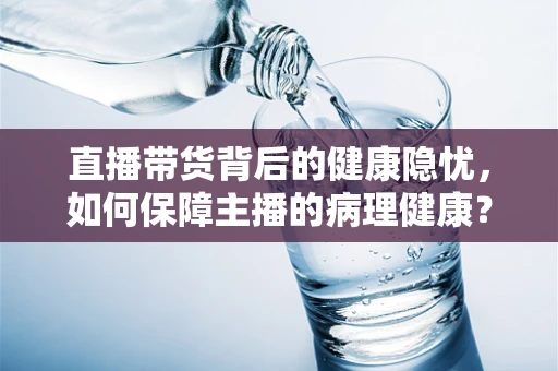 直播带货背后的健康隐忧，如何保障主播的病理健康？