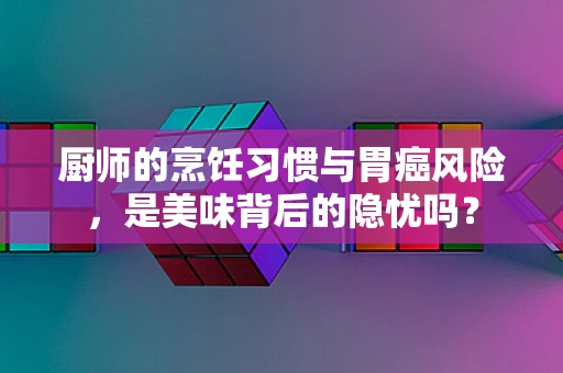 厨师的烹饪习惯与胃癌风险，是美味背后的隐忧吗？