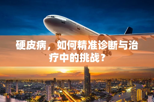 硬皮病，如何精准诊断与治疗中的挑战？
