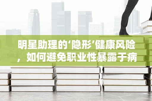 明星助理的‘隐形’健康风险，如何避免职业性暴露于病理诊断的阴影下？