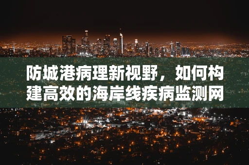 防城港病理新视野，如何构建高效的海岸线疾病监测网？