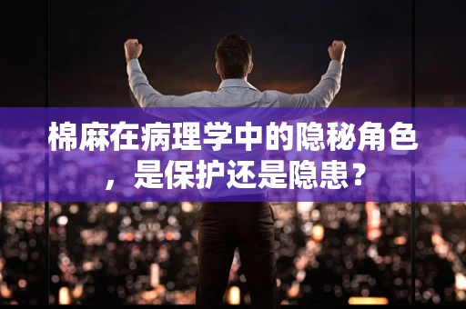 棉麻在病理学中的隐秘角色，是保护还是隐患？